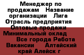 Менеджер по продажам › Название организации ­ Лига › Отрасль предприятия ­ Оптовые продажи › Минимальный оклад ­ 35 000 - Все города Работа » Вакансии   . Алтайский край,Алейск г.